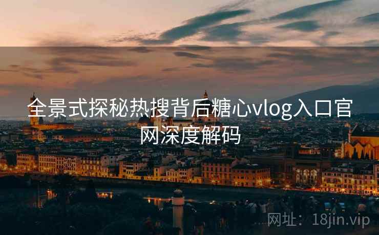 全景式探秘热搜背后糖心vlog入口官网深度解码 全景式探秘热搜背后糖心vlog入口官网深度解码
