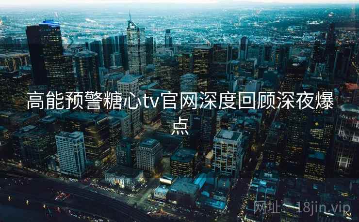 高能预警糖心tv官网深度回顾深夜爆点 高能预警糖心tv官网深度回顾深夜爆点