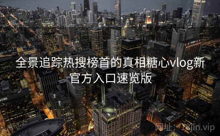 全景追踪热搜榜首的真相糖心vlog新官方入口速览版 全景追踪热搜榜首的真相糖心vlog新官方入口速览版
