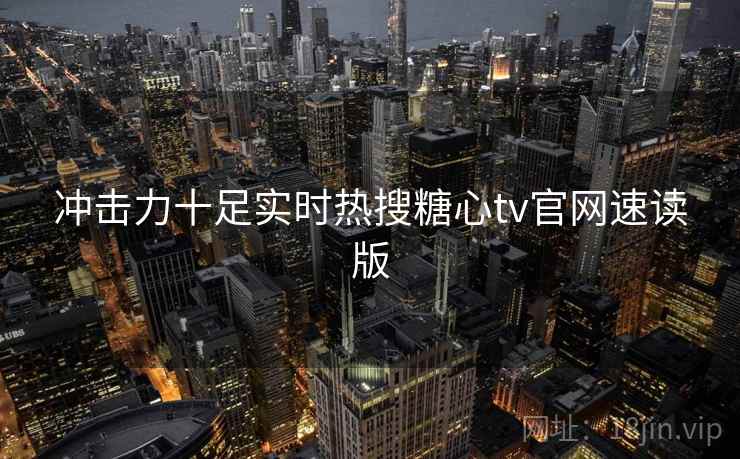 冲击力十足实时热搜糖心tv官网速读版