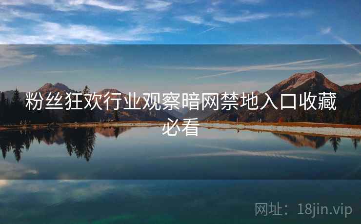 粉丝狂欢行业观察暗网禁地入口收藏必看 粉丝狂欢行业观察暗网禁地入口收藏必看