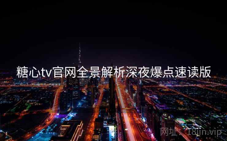 糖心tv官网全景解析深夜爆点速读版 糖心tv官网全景解析深夜爆点速读版