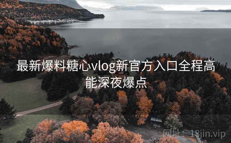 最新爆料糖心vlog新官方入口全程高能深夜爆点 最新爆料糖心vlog新官方入口全程高能深夜爆点