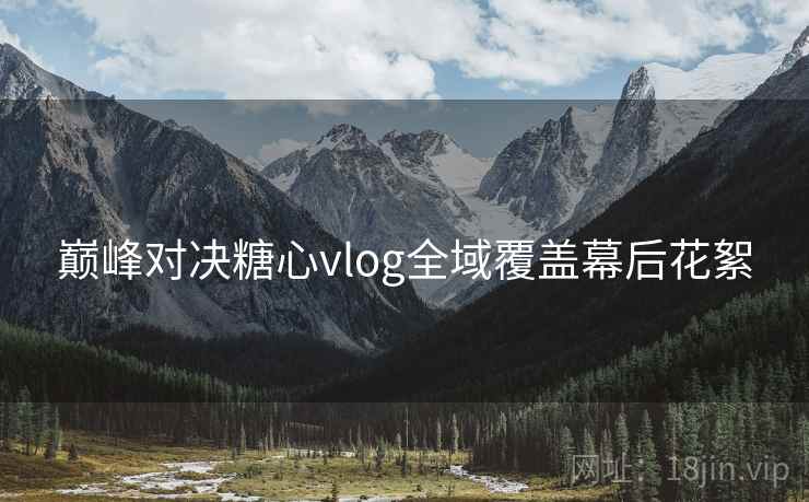 巅峰对决糖心vlog全域覆盖幕后花絮