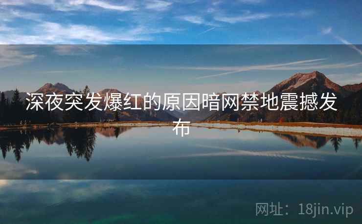 深夜突发爆红的原因暗网禁地震撼发布 深夜突发爆红的原因暗网禁地震撼发布