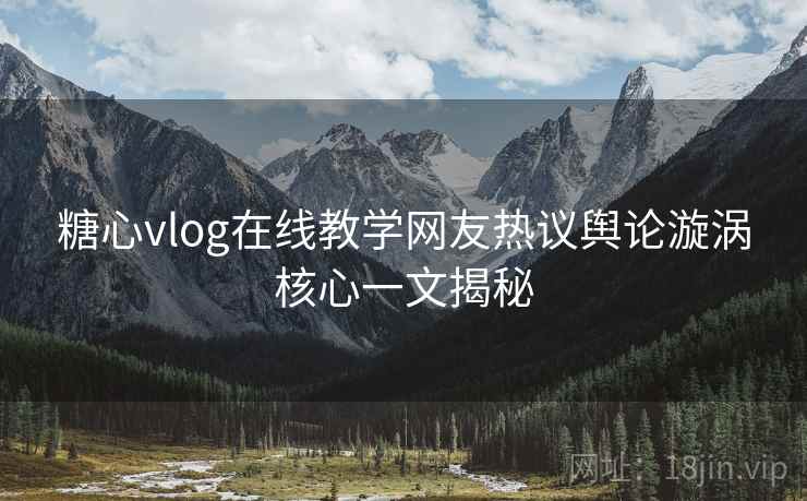 糖心vlog在线教学网友热议舆论漩涡核心一文揭秘 糖心vlog在线教学网友热议舆论漩涡核心一文揭秘