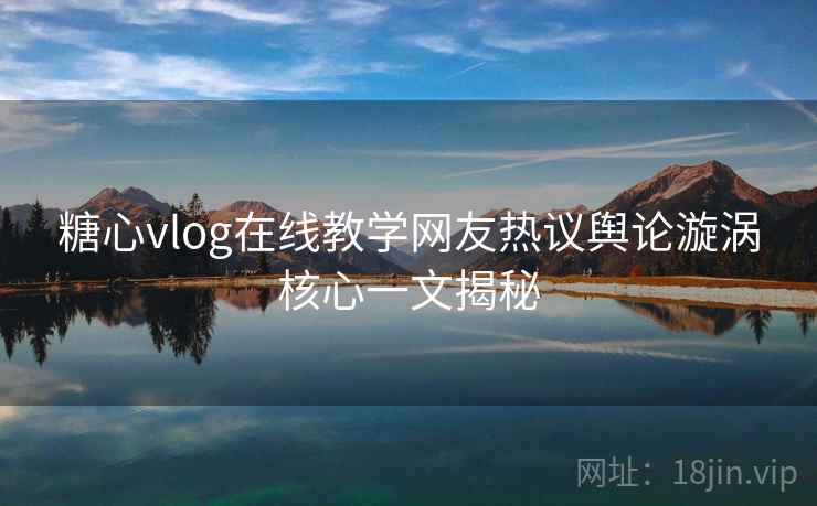 糖心vlog在线教学网友热议舆论漩涡核心一文揭秘 糖心vlog在线教学网友热议舆论漩涡核心一文揭秘