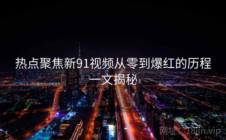 热点聚焦新91视频从零到爆红的历程一文揭秘