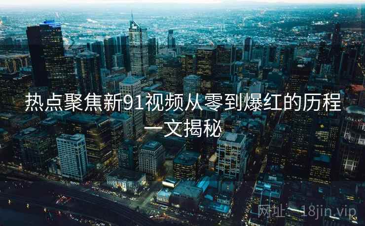 热点聚焦新91视频从零到爆红的历程一文揭秘