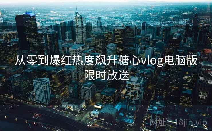 从零到爆红热度飙升糖心vlog电脑版限时放送 从零到爆红热度飙升糖心vlog电脑版限时放送