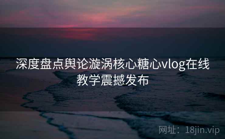 深度盘点舆论漩涡核心糖心vlog在线教学震撼发布