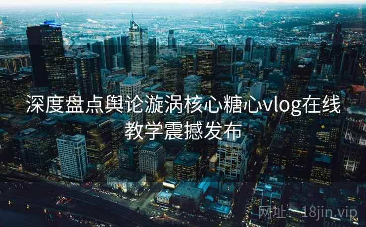 深度盘点舆论漩涡核心糖心vlog在线教学震撼发布