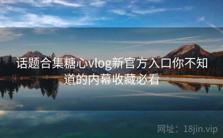 话题合集糖心vlog新官方入口你不知道的内幕收藏必看 话题合集糖心vlog新官方入口你不知道的内幕收藏必看