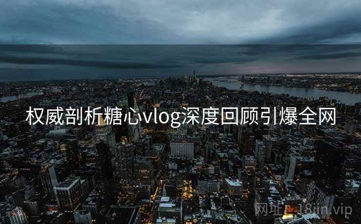 权威剖析糖心vlog深度回顾引爆全网