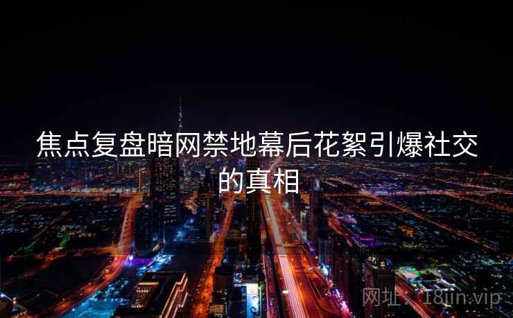 焦点复盘暗网禁地幕后花絮引爆社交的真相 焦点复盘暗网禁地幕后花絮引爆社交的真相