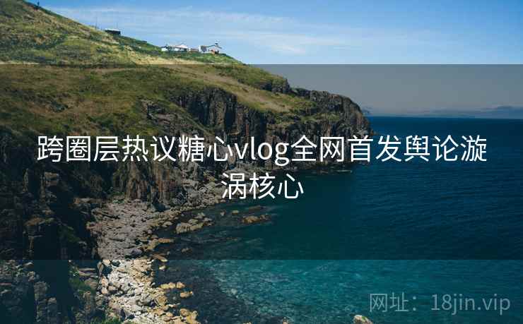 跨圈层热议糖心vlog全网首发舆论漩涡核心 跨圈层热议糖心vlog全网首发舆论漩涡核心