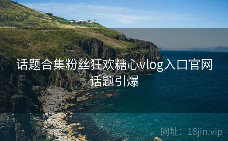 话题合集粉丝狂欢糖心vlog入口官网话题引爆 话题合集粉丝狂欢糖心vlog入口官网话题引爆