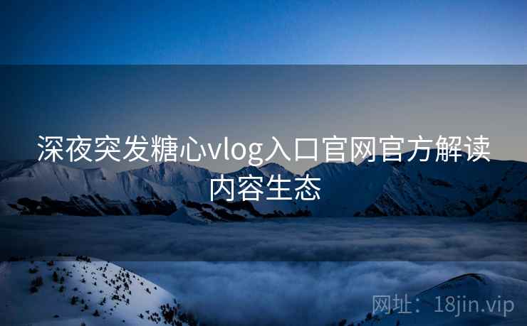 深夜突发糖心vlog入口官网官方解读内容生态 深夜突发糖心vlog入口官网官方解读内容生态