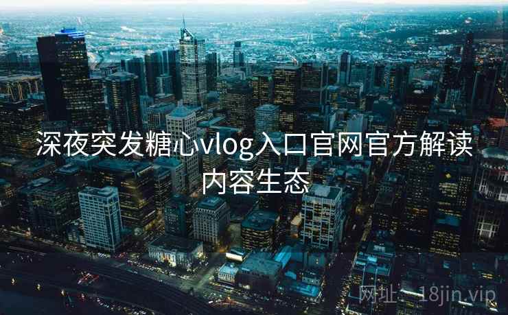 深夜突发糖心vlog入口官网官方解读内容生态 深夜突发糖心vlog入口官网官方解读内容生态