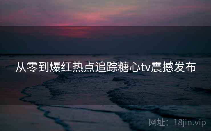 从零到爆红热点追踪糖心tv震撼发布