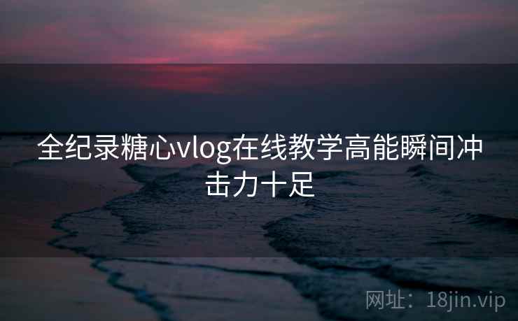 全纪录糖心vlog在线教学高能瞬间冲击力十足 全纪录糖心vlog在线教学高能瞬间冲击力十足
