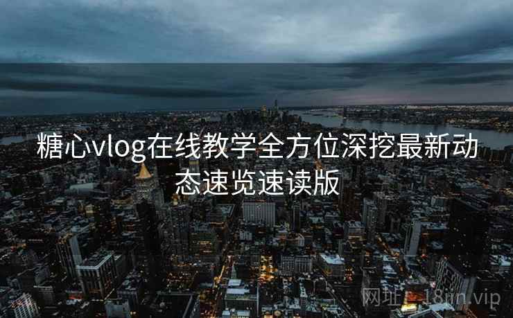 糖心vlog在线教学全方位深挖最新动态速览速读版 糖心vlog在线教学全方位深挖最新动态速览速读版