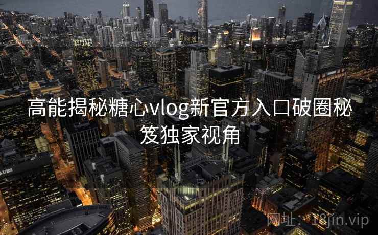 高能揭秘糖心vlog新官方入口破圈秘笈独家视角