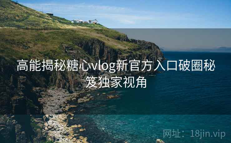 高能揭秘糖心vlog新官方入口破圈秘笈独家视角