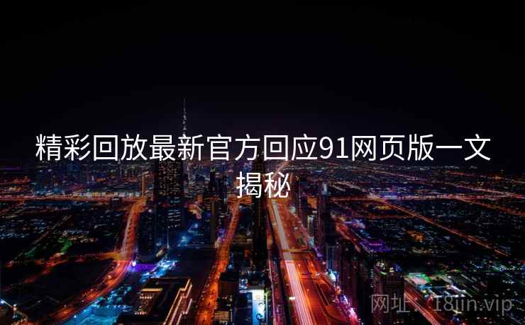 精彩回放最新官方回应91网页版一文揭秘 精彩回放最新官方回应91网页版一文揭秘