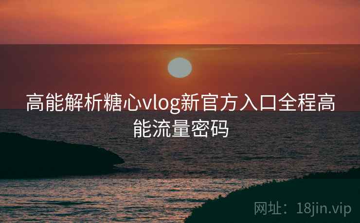 高能解析糖心vlog新官方入口全程高能流量密码 高能解析糖心vlog新官方入口全程高能流量密码
