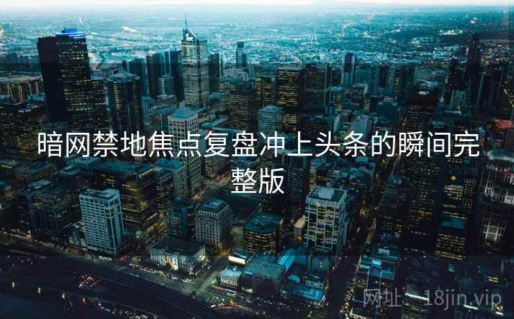 暗网禁地焦点复盘冲上头条的瞬间完整版