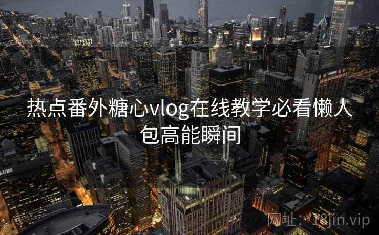 热点番外糖心vlog在线教学必看懒人包高能瞬间 热点番外糖心vlog在线教学必看懒人包高能瞬间