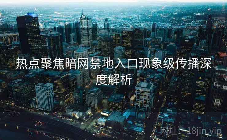 热点聚焦暗网禁地入口现象级传播深度解析 热点聚焦暗网禁地入口现象级传播深度解析