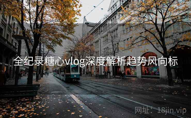 全纪录糖心vlog深度解析趋势风向标 全纪录糖心vlog深度解析趋势风向标