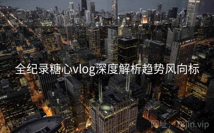 全纪录糖心vlog深度解析趋势风向标 全纪录糖心vlog深度解析趋势风向标
