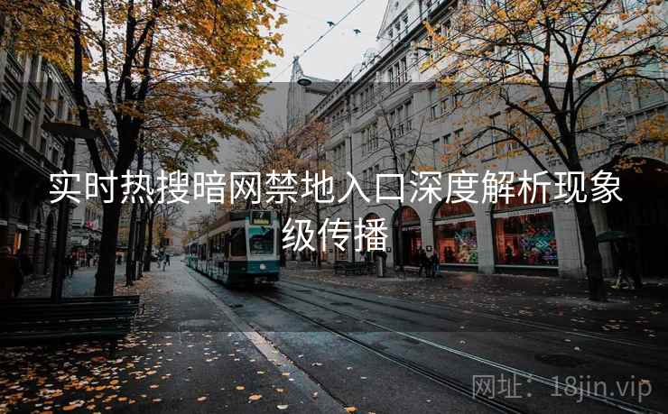 实时热搜暗网禁地入口深度解析现象级传播 实时热搜暗网禁地入口深度解析现象级传播