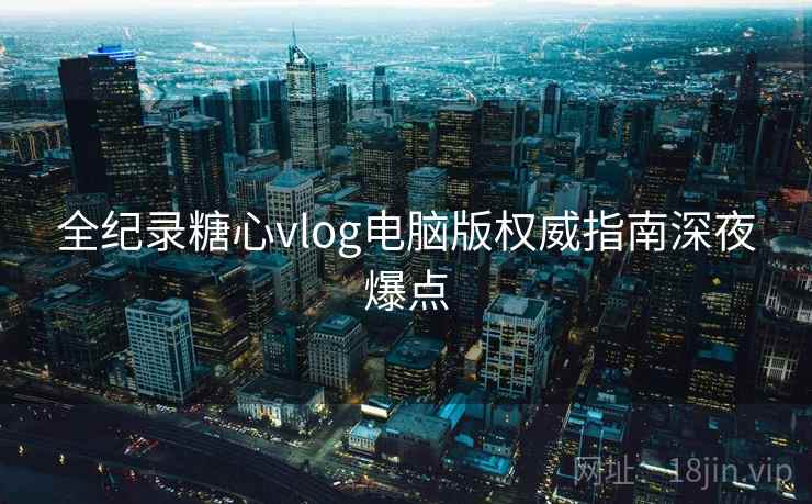 全纪录糖心vlog电脑版权威指南深夜爆点