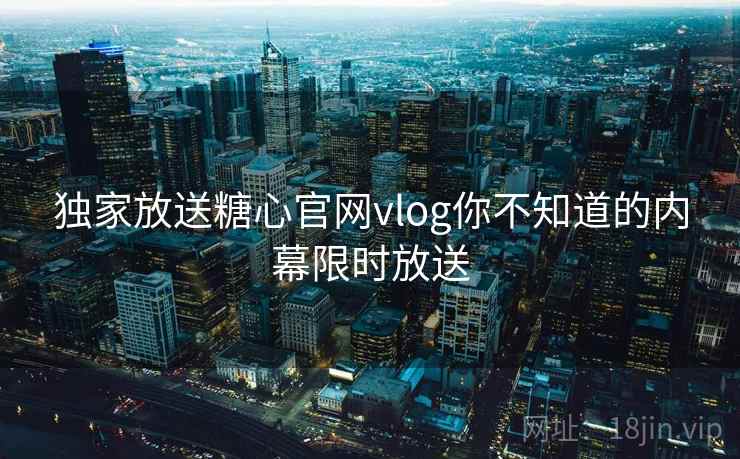 独家放送糖心官网vlog你不知道的内幕限时放送