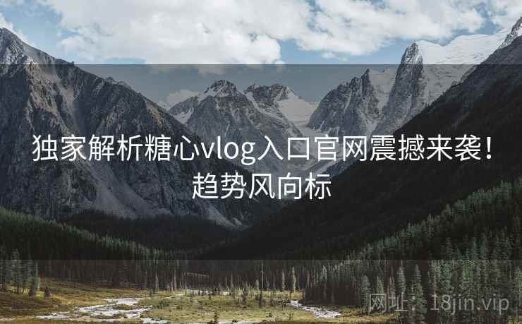 独家解析糖心vlog入口官网震撼来袭!趋势风向标 独家解析糖心vlog入口官网震撼来袭!趋势风向标