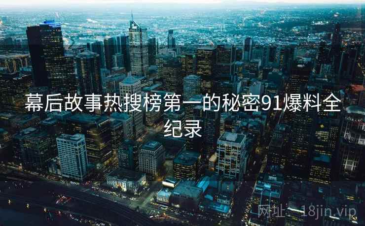 幕后故事热搜榜第一的秘密91爆料全纪录 幕后故事热搜榜第一的秘密91爆料全纪录