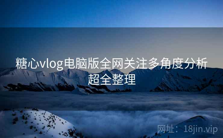糖心vlog电脑版全网关注多角度分析超全整理 糖心vlog电脑版全网关注多角度分析超全整理