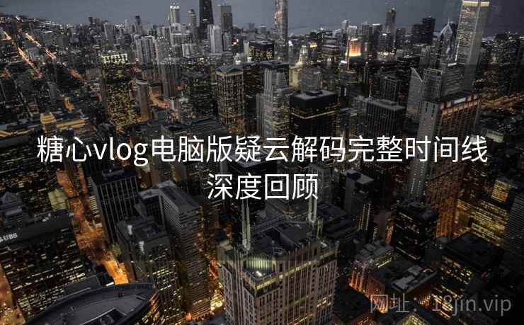 糖心vlog电脑版疑云解码完整时间线深度回顾 糖心vlog电脑版疑云解码完整时间线深度回顾