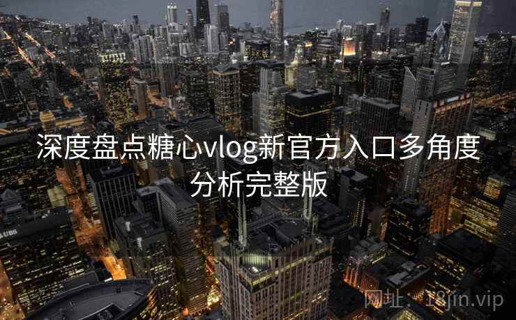 深度盘点糖心vlog新官方入口多角度分析完整版 深度盘点糖心vlog新官方入口多角度分析完整版