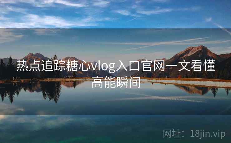 热点追踪糖心vlog入口官网一文看懂高能瞬间