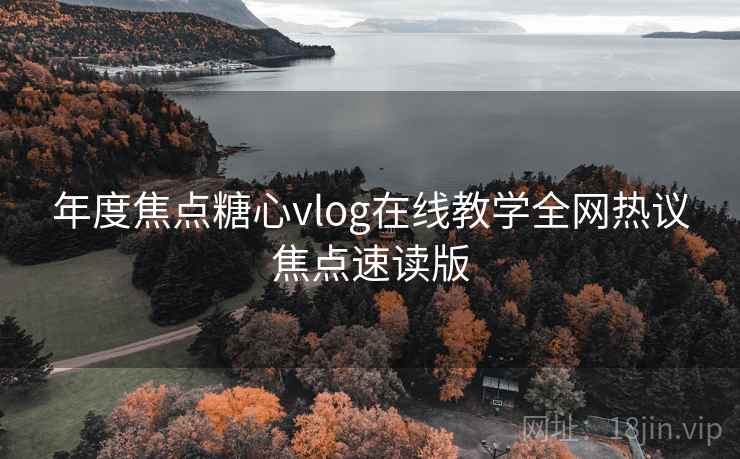 年度焦点糖心vlog在线教学全网热议焦点速读版 年度焦点糖心vlog在线教学全网热议焦点速读版